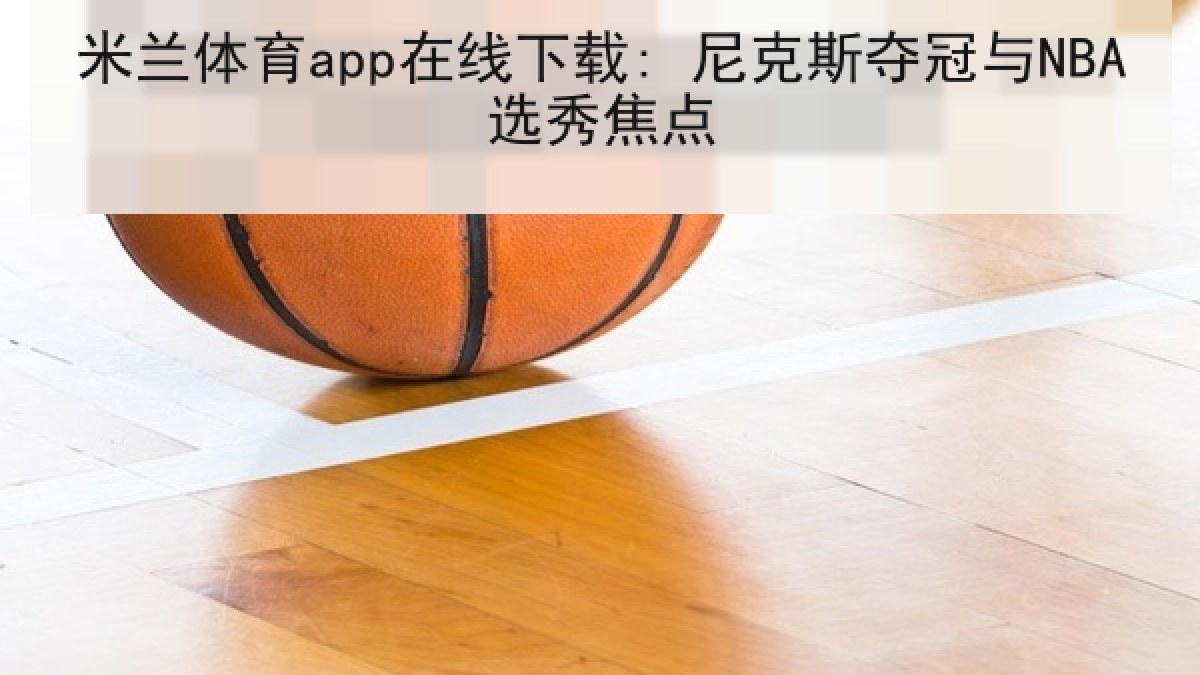 米兰体育app在线下载: 尼克斯夺冠与NBA选秀焦点 米兰体育app在线下载: 尼克斯夺冠与NBA选秀焦点