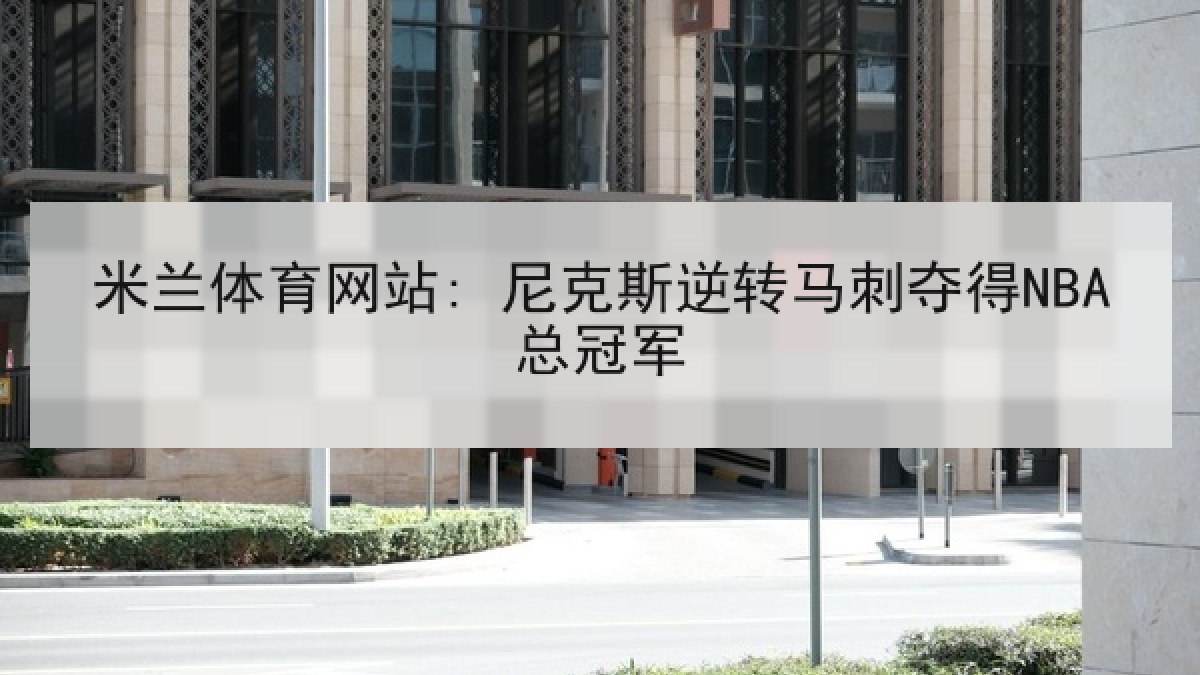 米兰体育网站: 尼克斯逆转马刺夺得NBA总冠军 米兰体育网站: 尼克斯逆转马刺夺得NBA总冠军